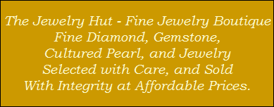 The Jewelry Hut - Fine Jewelry Boutique
Fine Diamond, Gemstone,
Cultured Pearl, and Jewelry
Selected with Care, and Sold
With Integrity at Affordable Prices.